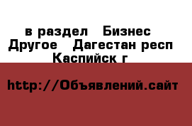  в раздел : Бизнес » Другое . Дагестан респ.,Каспийск г.